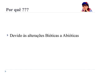 Por quê ???
 Devido às alterações Bióticas a Abióticas
 