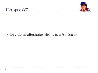 Por quê ???
 Devido às alterações Bióticas a Abióticas
 