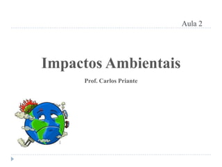 Aula 2
Impactos Ambientais
Prof. Carlos Priante
 