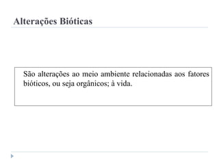 Alterações Bióticas
São alterações ao meio ambiente relacionadas aos fatores
bióticos, ou seja orgânicos; à vida.
 