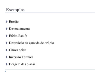 Exemplos
🞂 Erosão
🞂 Desmatamento
🞂 Efeito Estufa
🞂 Destruição da camada de ozônio
🞂 Chuva ácida
🞂 Inversão Térmica
🞂 Desgelo das placas
 