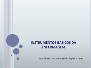INSTRUMENTOS BÁSICOS DA ENFERMAGEM Prof. Maria Cristina Rossi do Espirito Santo 