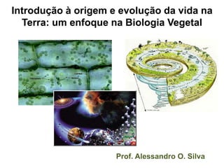 Introdução à origem e evolução da vida na
Terra: um enfoque na Biologia Vegetal
Prof. Alessandro O. Silva
 
