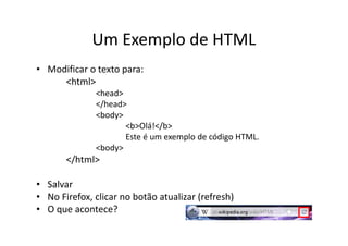 Um Exemplo de HTML
• Modificar o texto para:
     <html>
              <head>
              </head>
              <body>
                     <b>Olá!</b>
                     Este é um exemplo de código HTML.
              <body>
       </html>

• Salvar
• No Firefox, clicar no botão atualizar (refresh)
• O que acontece?
 