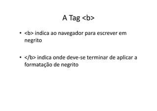 A Tag <b>
• <b> indica ao navegador para escrever em
  negrito

• </b> indica onde deve-se terminar de aplicar a
  formatação de negrito
 