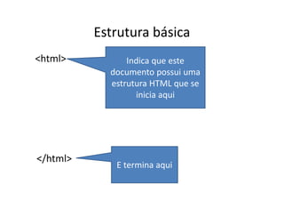Estrutura básica
<html>          Indica que este
            documento possui uma
            estrutura HTML que se
                  inicia aqui




</html>
             E termina aqui
 