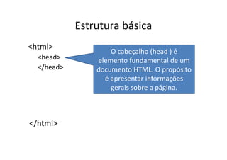 Estrutura básica
<html>
                    O cabeçalho (head ) é
  <head>        elemento fundamental de um
  </head>       documento HTML. O propósito
                  é apresentar informações
                    gerais sobre a página.



</html>
 