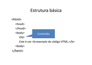 Estrutura básica
<html>
  <head>
  </head>
  <body>           Conteúdo
     Olá!
     Este é um <b>exemplo de código HTML.</b>
  <body>
</html>
 