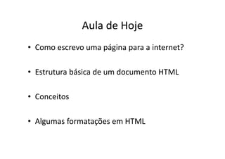 Aula de Hoje
• Como escrevo uma página para a internet?

• Estrutura básica de um documento HTML

• Conceitos

• Algumas formatações em HTML
 