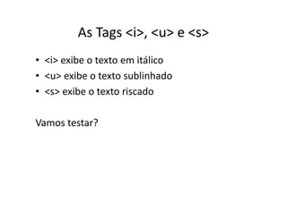As Tags <i>, <u> e <s>
• <i> exibe o texto em itálico
• <u> exibe o texto sublinhado
• <s> exibe o texto riscado

Vamos testar?
 