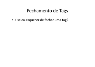 Fechamento de Tags
• E se eu esquecer de fechar uma tag?
 