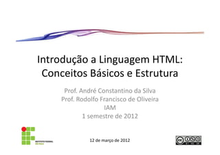 Introdução a Linguagem HTML:
 Conceitos Básicos e Estrutura
     Prof. André Constantino da Silva
    Prof. Rodolfo Francisco de Oliveira
                   IAM
            1 semestre de 2012


              12 de março de 2012
 