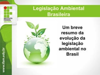 Legislação Ambiental
Brasileira
Um breve
resumo da
evolução da
legislação
ambiental no
Brasil

 