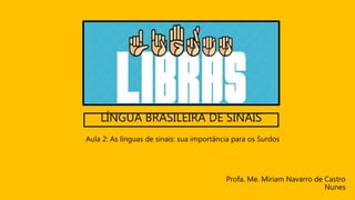 LÍNGUA BRASILEIRA DE SINAIS
Profa. Me. Míriam Navarro de Castro
Nunes
Aula 2: As línguas de sinais: sua importância para os Surdos
 