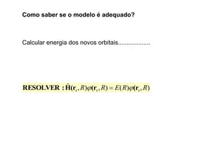 Como saber se o modelo é adequado?
Calcular energia dos novos orbitais...................
),)(),),ˆ RRERR 111
(r(r(rH:RESOLVER  
 