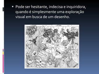 Pode ser hesitante, indecisa e inquiridora, quando é simplesmente uma exploração visual em busca de um desenho. 