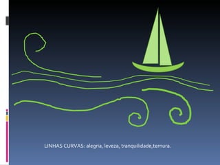 LINHAS CURVAS: alegria, leveza, tranquilidade,ternura. 