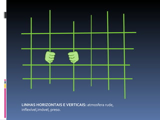 LINHAS HORIZONTAIS E VERTICAIS:  atmosfera rude, inflexível,imóvel, preso. 