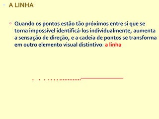 A LINHA Quando os pontos estão tão próximos entre si que se torna impossível identificá-los individualmente, aumenta a sensação de direção, e a cadeia de pontos se transforma em outro elemento visual distintivo :  a linha .  .  .  . . . . ............. 