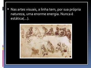 Nas artes visuais, a linha tem, por sua própria natureza, uma enorme energia. Nunca é estática(...). 