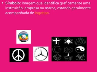 Símbolo:  Imagem que identifica graficamente uma instituição, empresa ou marca, estando geralmente acompanhada de  logotipo . 
