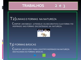 T2) LINHAS E FORMAS  NA NATUREZA C OMPOR  UM ESBOÇO  (UTENSÍLIO  OU DECORATIVO) CUJA FORMA  FOI INSPIRADO  NAS FORMAS  ENCONTRADAS  NA  NATUREZA. T3)  FORMAS BÁSICAS  C OMPOR  UM ESTUDO  PARA LOGOTIPO INSPIRADO NA NATUREZA  DESTACANDO AS FORMAS  BÁSICAS  . 