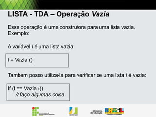 Listas encadeadas
Como uma lista pode ser vazia ou conter pelo menos um
item, ela requer dois construtores:
VAZIA(): cria uma lista vazia.
CONS(x, L): cria uma lista não vazia composta pelo
primeiro elemento x e um resto L.
Pode se dizer ainda que o construtor CONS
insere um item x a uma lista L.

 