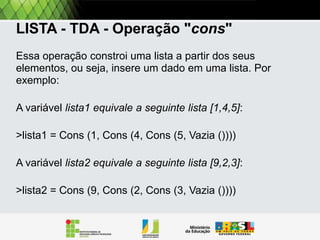 LISTA encadeada - Operação "cons"
Exemplos:
A variável lista1 equivale a seguinte lista [1,4,5]:
>lista1 = CONS (1, CONS (4, CONS (5, VAZIA ())))
A variável lista2 equivale a seguinte lista [9,2,3]:
>lista2 = CONS (9, CONS (2, CONS (3, VAZIA ())))

 