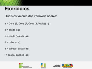 Listas encadeadas
>lista1 = CONS (1, CONS (4, CONS (5, VAZIA ())))
= []
= [5]

 