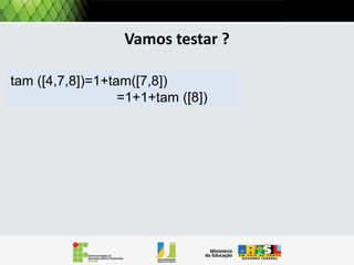 Operações: tamanho
Por exemplo, a operação Tamanho retorna a quantidade de
itens em uma lista:
Pela definição uma lista pode ser
Tamanho (L)
Se L = VAZIA() então
retorna 0
se não

vazia, ou conter pelo menos um
elemento. Então precisamos tratar
estes dois casos.
Pela definição o tamanho de
uma lista vazia é 0.
Se e não vazia, ela tem pelo menos um
elemento, adicionado ao tamanho do
resto da lista

 