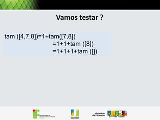 Operações: tamanho
Por exemplo, a operação Tamanho retorna a quantidade de
itens em uma lista:
Pela definição uma lista pode ser
Tamanho (L)
Se L = VAZIA() então
retorna 0
se não
retorna 1 + Tamanho (Resto[L])

vazia, ou conter pelo menos um
elemento. Então precisamos tratar
estes dois casos.
Pela definição o tamanho de
uma lista vazia é 0.
Se e não vazia, ela tem pelo menos um
elemento, adicionado ao tamanho do
resto da lista

 