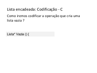Lista encadeada: Codificação - C
Como iremos codificar a operação que cria uma
lista vazia ?

Lista* Vazia () {

 