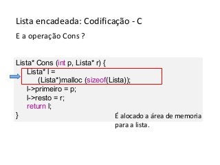 Lista encadeada: Codificação - C
E a operação Cons ?
Lista* Cons (int p, Lista* r) {
Lista* l =
(Lista*)malloc (sizeof(Lista));
l->primeiro = p;
l->resto = r;
return l;
}
É alocado a área de memoria
para a lista.

 