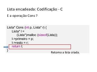 Lista encadeada: Codificação - C
E a operação Cons ?
Lista* Cons (int p, Lista* r) {
Lista* l =
(Lista*)malloc (sizeof(Lista));
l->primeiro = p;
l->resto = r;
return l;
}
Retorno a lista criada.

 