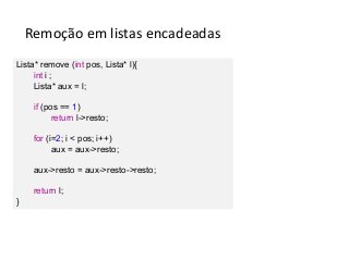 Remoção em listas encadeadas
Lista* remove (int pos, Lista* l){
int i ;
Lista* aux = l;
if (pos == 1)
return l->resto;
for (i=2; i < pos; i++)
aux = aux->resto;
aux->resto = aux->resto->resto;
return l;
}

 