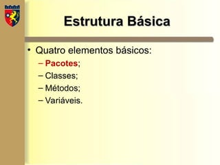 Estrutura Básica
Estrutura Básica
• Quatro elementos básicos:
– Pacotes;
– Classes;
– Métodos;
– Variáveis.
 