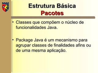Estrutura Básica
Estrutura Básica
Pacotes
Pacotes
• Classes que compõem o núcleo de
funcionalidades Java.
• Package Java é um mecanismo para
agrupar classes de finalidades afins ou
de uma mesma aplicação.
 