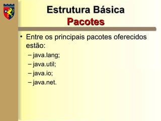 Estrutura Básica
Estrutura Básica
Pacotes
Pacotes
• Entre os principais pacotes oferecidos
estão:
– java.lang;
– java.util;
– java.io;
– java.net.
 