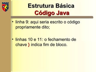 Estrutura Básica
Estrutura Básica
Código Java
Código Java
• linha 9: aqui seria escrito o código
propriamente dito;
• linhas 10 e 11: o fechamento de
chave } indica fim de bloco.
 