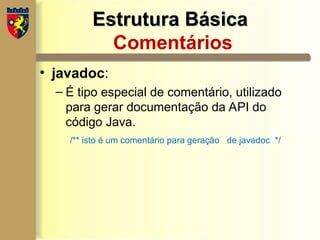Estrutura Básica
Estrutura Básica
Comentários
• javadoc:
– É tipo especial de comentário, utilizado
para gerar documentação da API do
código Java.
/** isto é um comentário para geração de javadoc */
 