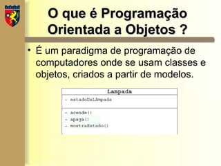 O que é Programação
O que é Programação
Orientada a Objetos ?
Orientada a Objetos ?
• É um paradigma de programação de
computadores onde se usam classes e
objetos, criados a partir de modelos.
 