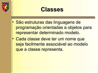 Classes
Classes
• São estruturas das linguagens de
programação orientadas a objetos para
representar determinado modelo.
• Cada classe deve ter um nome que
seja facilmente associável ao modelo
que a classe representa.
 
