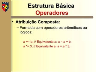 Estrutura Básica
Estrutura Básica
Operadores
• Atribuição Composta:
– Formada com operadores aritméticos ou
lógicos;
a += b; // Equivalente a: a = a + b;
a *= 3; // Equivalente a: a = a * 3;
 