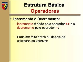 Estrutura Básica
Estrutura Básica
Operadores
• Incremento e Decremento:
– Incremento é dado pelo operador ++ e o
decremento pelo operador --;
– Pode ser feito antes ou depois da
utilização da variável;
 