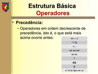 Estrutura Básica
Estrutura Básica
Operadores
• Precedência:
– Operadores em ordem decrescente de
precedência, isto é, o que está mais
acima ocorre antes: ++ - - !
* / %
+ -
<> <= >=
== !=
^
&&
||
= *= /= %= += -=
 