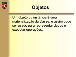 Objetos
• Um objeto ou instância é uma
materialização da classe, e assim pode
ser usado para representar dados e
executar operações.
 