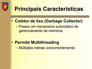 Principais Características
Principais Características
• Coletor de lixo (Garbage Collector)
– Possui um mecanismo automático de
gerenciamento de memória.
• Permite Multithreading
– Múltiplas rotinas concorrentemente.
 