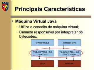 Principais Características
Principais Características
• Máquina Virtual Java
– Utiliza o conceito de máquina virtual;
– Camada responsável por interpretar os
bytecodes.
 