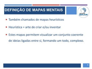  Também chamados de mapas heurísticos
 Heurística = arte de criar e/ou inventar
 Estes mapas permitem visualizar um conjunto coerente
de ideias ligadas entre si, formando um todo, complexo.
5
DEFINIÇÃO DE MAPAS MENTAIS
 