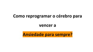 Como reprogramar o cérebro para
vencer a
Ansiedade para sempre?
 